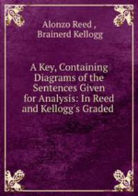 A Key, Containing Diagrams of the Sentences Given for Analysis: In Reed and Kellogg