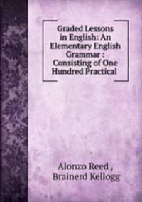 Graded Lessons in English: An Elementary English Grammar : Consisting of One Hundred Practical .
