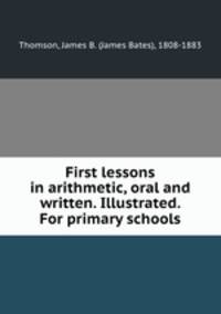 First lessons in arithmetic, oral and written. Illustrated. For primary schools