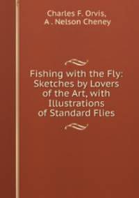 Fishing with the Fly: Sketches by Lovers of the Art, with Illustrations of Standard Flies