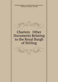 Charters & Other Documents Relating to the Royal Burgh of Stirling.
