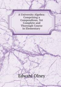 A University Algebra: Comprising a Compendious, Yet Complete and Thorough Course in Elementary .