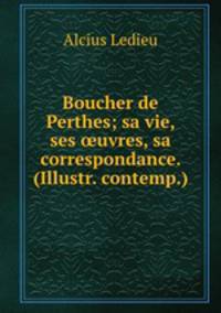 Boucher de Perthes; sa vie, ses ?uvres, sa correspondance. (Illustr. contemp.).