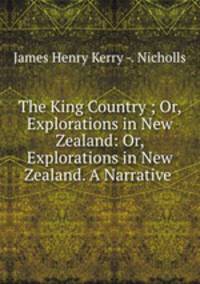 The King Country ; Or, Explorations in New Zealand: Or, Explorations in New Zealand. A Narrative .