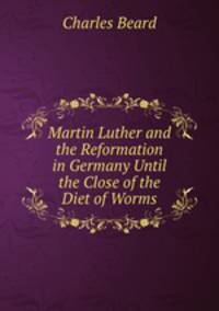 Martin Luther and the Reformation in Germany Until the Close of the Diet of Worms
