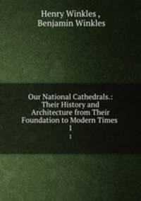 Our National Cathedrals.: Their History and Architecture from Their Foundation to Modern Times .. 1