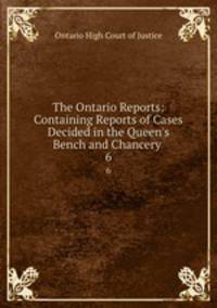The Ontario Reports: Containing Reports of Cases Decided in the Queen`s Bench and Chancery .. 6