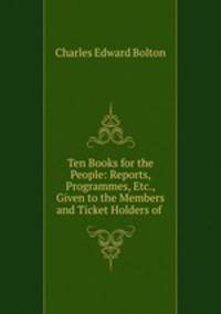 Ten Books for the People: Reports, Programmes, Etc., Given to the Members and Ticket Holders of .