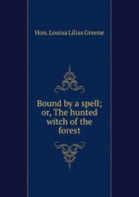 Bound by a spell; or, The hunted witch of the forest