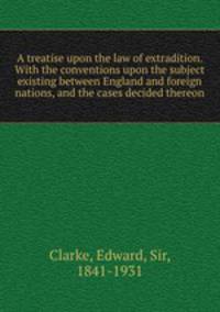 A treatise upon the law of extradition. With the conventions upon the subject existing between England and foreign nations, and the cases decided thereon