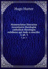Nomenclator literarius recentioris theologi catholic theologos exhibens qui inde a concilio .. 3, pt. 3