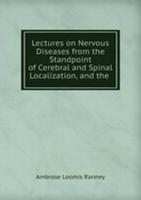Lectures on Nervous Diseases from the Standpoint of Cerebral and Spinal Localization, and the .