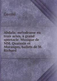 Abdala; melodrame en trois actes, a grand spectacle. Musique de MM. Quaisain et Moranges, ballets de M. Richard