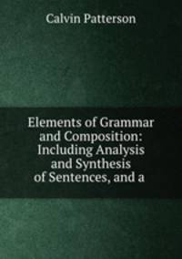 Elements of Grammar and Composition: Including Analysis and Synthesis of Sentences, and a .