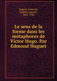Le sens de la forme dans les mtaphores de Victor Hugo. Par Edmond Huguet