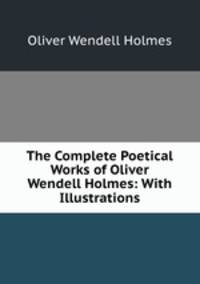 The Complete Poetical Works of Oliver Wendell Holmes: With Illustrations