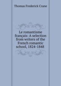 Le romantisme francais: A selection from writers of the French romantic school, 1824-1848 .