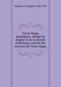 Victor Hugo, apologiste; abrege du dogme et de la morale catholique, extrait des oeuvres de Victor Hugo
