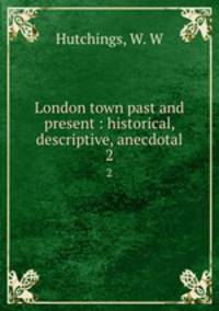 London town past and present : historical, descriptive, anecdotal. 2