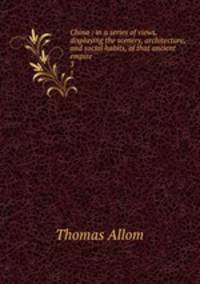 China : in a series of views, displaying the scenery, architecture, and social habits, of that ancient empire. 3