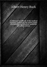 A reference handbook of the medical sciences, embracing the entire range of scientific and practical medicine and allied science. 7