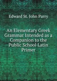 An Elementary Greek Grammar Intended as a Companion to the Public School Latin Primer