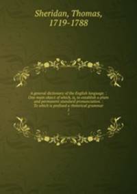 A general dictionary of the English language. : One main object of which, is, to establish a plain and permanent standard pronunciation. : To which is prefixed a rhetorical grammar.. 1