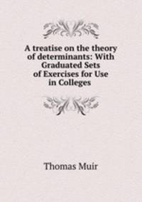 A treatise on the theory of determinants: With Graduated Sets of Exercises for Use in Colleges .