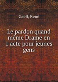 Le pardon quand meme Drame en 1 acte pour jeunes gens