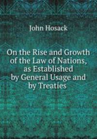On the Rise and Growth of the Law of Nations, as Established by General Usage and by Treaties .