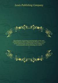 Encyclopedia of genealogy and biography of the state of Pennsylvania with a compendium of history. A record of the achievements of her people in the making of a commonwealth and the founding of a nation. 1