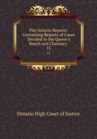 The Ontario Reports: Containing Reports of Cases Decided in the Queen`s Bench and Chancery .. 15