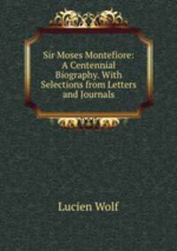Sir Moses Montefiore: A Centennial Biography. With Selections from Letters and Journals