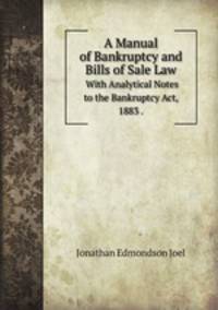 A Manual of Bankruptcy and Bills of Sale Law. With Analytical Notes to the Bankruptcy Act, 1883 .