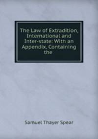 The Law of Extradition, International and Inter-state: With an Appendix, Containing the .