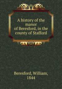 A history of the manor of Beresford, in the county of Stafford