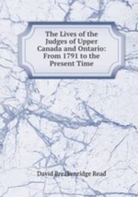 The Lives of the Judges of Upper Canada and Ontario: From 1791 to the Present Time