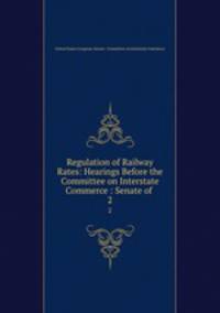 Regulation of Railway Rates: Hearings Before the Committee on Interstate Commerce : Senate of .. 2