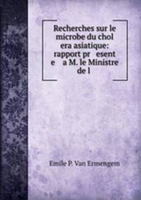 Recherches sur le microbe du chol era asiatique: rapport pr esent e a M. le Ministre de l .
