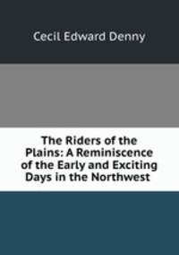 The Riders of the Plains: A Reminiscence of the Early and Exciting Days in the Northwest .