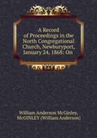 A Record of Proceedings in the North Congregational Church, Newburyport, January 24, 1868: On .