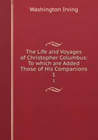 The Life and Voyages of Christopher Columbus: To which are Added Those of His Companions. 1