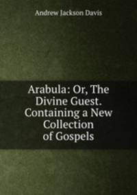 Arabula: Or, The Divine Guest. Containing a New Collection of Gospels
