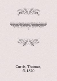 A London encyclopaedia, or universal dictionary of science, art, literature and practical mechanics : comprising a popular view of the present state of knowledge : illustrated by numerous engravings, a general atlas, and appropriate diagrams. 7