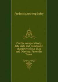 On the comparatively late date and composite character of our Iliad and Odyssey. From the Trans .
