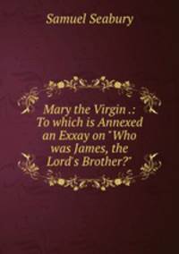 Mary the Virgin .: To which is Annexed an Exxay on "Who was James, the Lord`s Brother?"