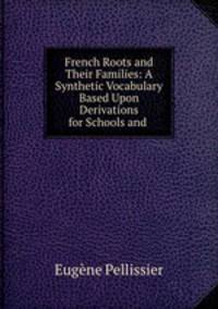 French Roots and Their Families: A Synthetic Vocabulary Based Upon Derivations for Schools and .