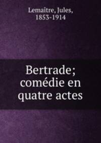 Bertrade; comedie en quatre actes