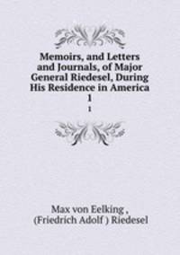 Memoirs, and Letters and Journals, of Major General Riedesel, During His Residence in America.. 1