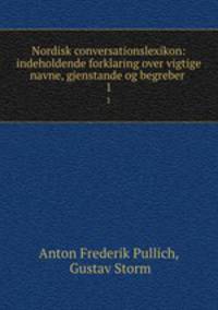 Nordisk conversationslexikon: indeholdende forklaring over vigtige navne, gjenstande og begreber .. 1